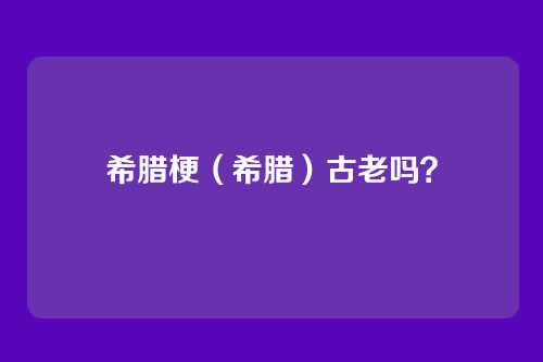 希腊梗（希腊）古老吗？