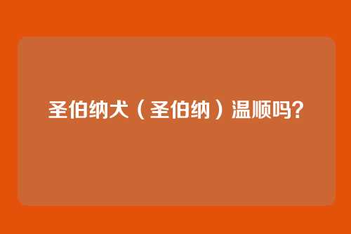 圣伯纳犬（圣伯纳）温顺吗？