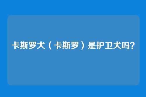 卡斯罗犬（卡斯罗）是护卫犬吗？
