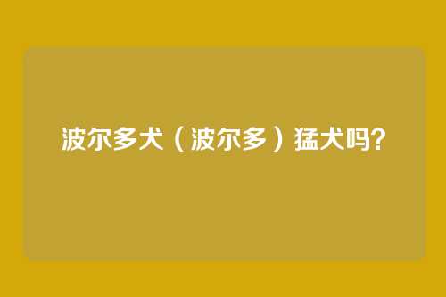 波尔多犬(波尔多)猛犬吗?