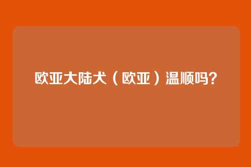 欧亚大陆犬(欧亚)温顺吗?