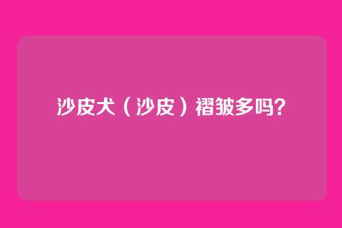 沙皮犬(沙皮)褶皱多吗?