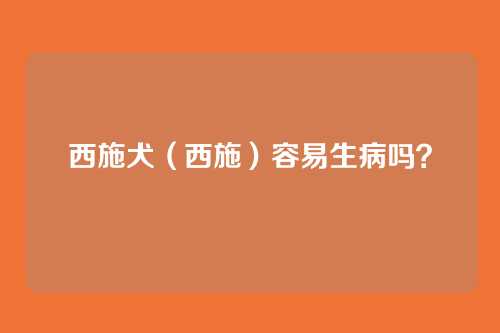 西施犬(西施)容易生病吗?