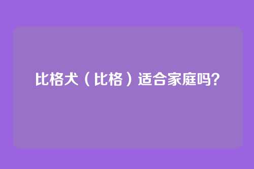 比格犬(比格)适合家庭吗?