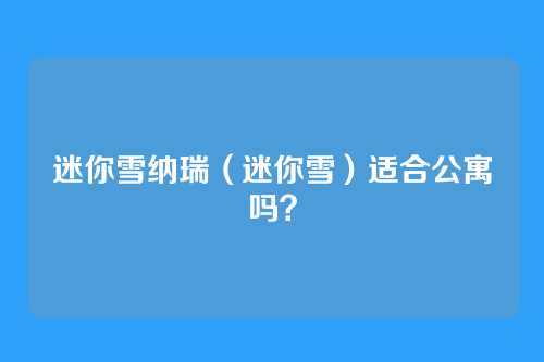迷你雪纳瑞(迷你雪)适合公寓吗?