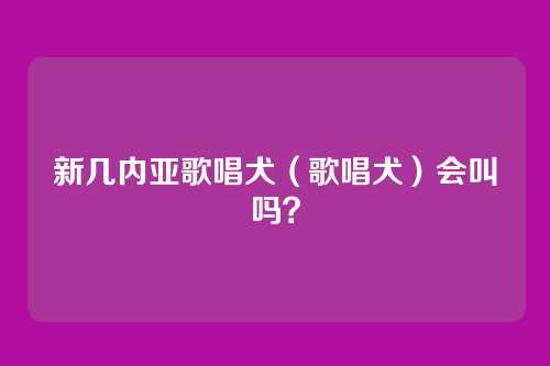 新几内亚歌唱犬(歌唱犬)会叫吗?