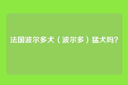 法国波尔多犬(波尔多)猛犬吗?