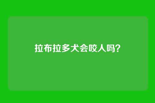 拉布拉多犬会咬人吗?