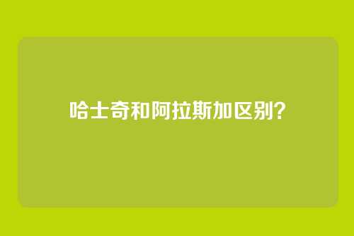 哈士奇和阿拉斯加区别？