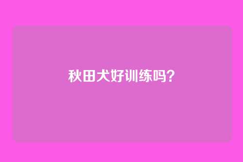 秋田犬好训练吗？