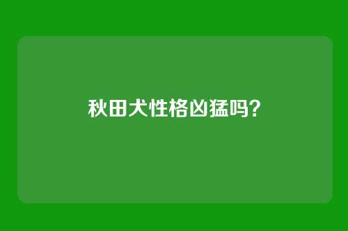 秋田犬性格凶猛吗？