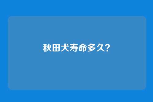 秋田犬寿命多久?