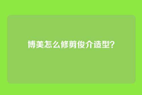 博美怎么修剪俊介造型?