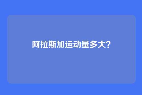 阿拉斯加运动量多大?