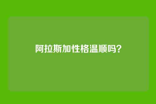 阿拉斯加性格温顺吗？