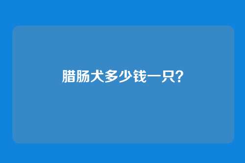 腊肠犬多少钱一只？