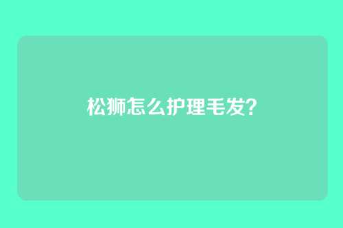 松狮怎么护理毛发？