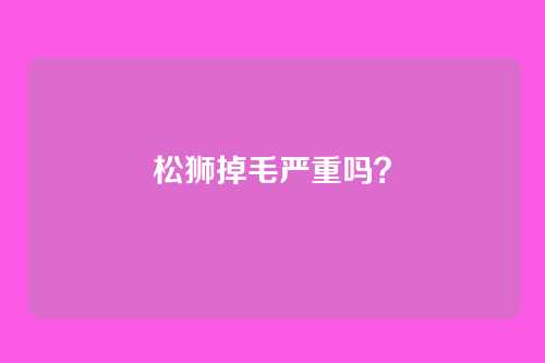 松狮掉毛严重吗？