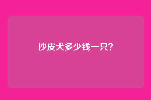 沙皮犬多少钱一只？