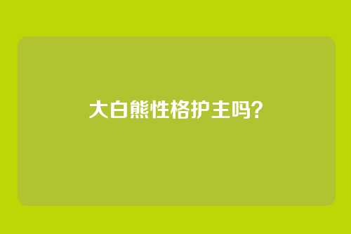 大白熊性格护主吗？