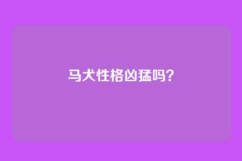 马犬性格凶猛吗?