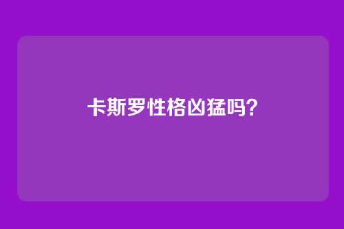 卡斯罗性格凶猛吗?