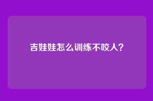 吉娃娃怎么训练不咬人?