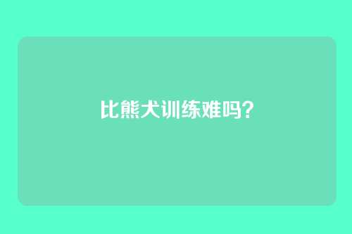 比熊犬训练难吗?