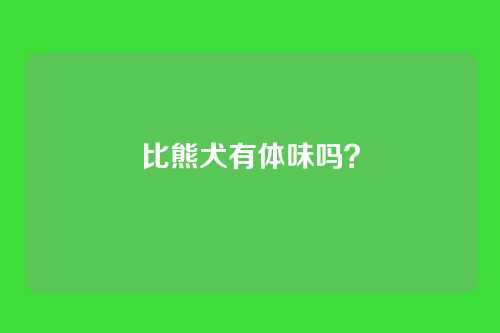 比熊犬有体味吗？