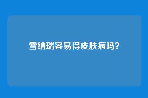 雪纳瑞容易得皮肤病吗?