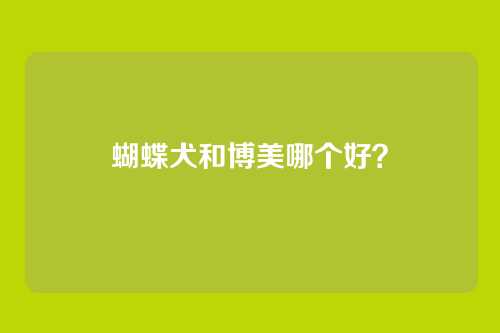 蝴蝶犬和博美哪个好？