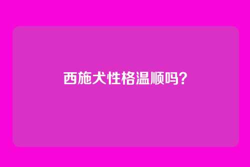 西施犬性格温顺吗?