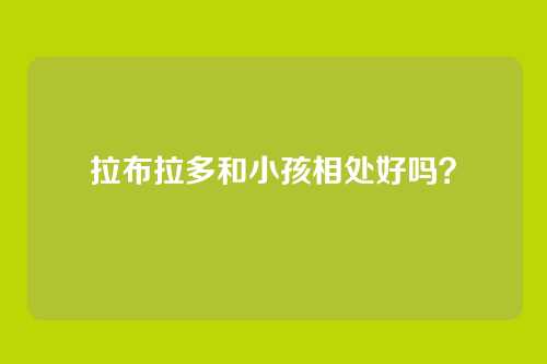拉布拉多和小孩相处好吗？