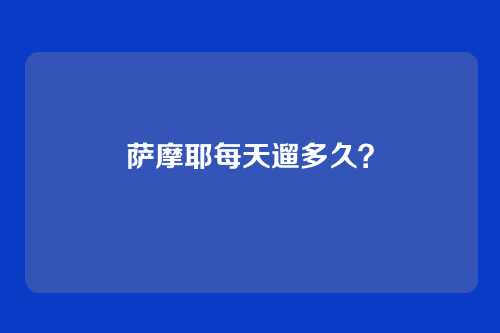 萨摩耶每天遛多久？
