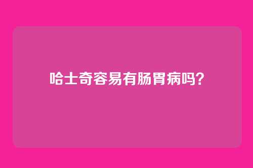 哈士奇容易有肠胃病吗？
