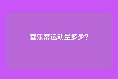 喜乐蒂运动量多少？
