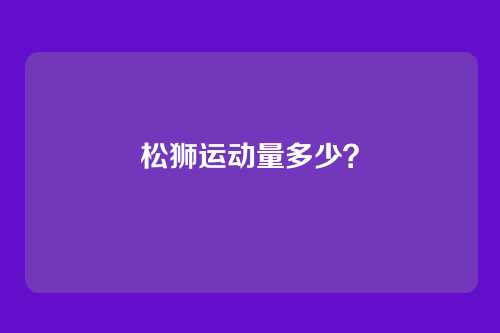 松狮运动量多少？
