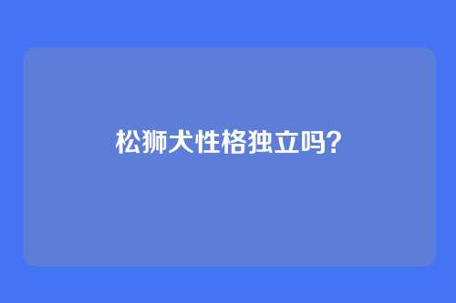松狮犬性格独立吗？