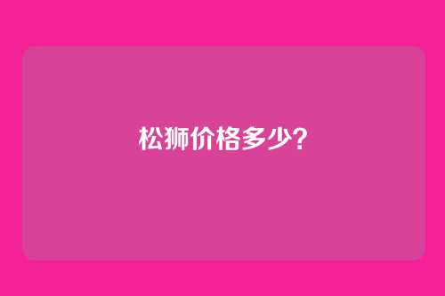 松狮价格多少？