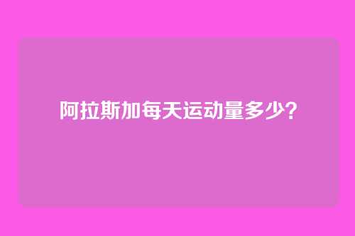 阿拉斯加每天运动量多少？