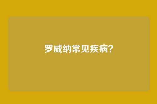 罗威纳常见疾病？