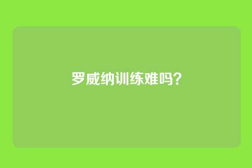 罗威纳训练难吗？