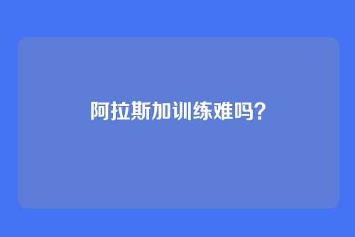 阿拉斯加训练难吗？