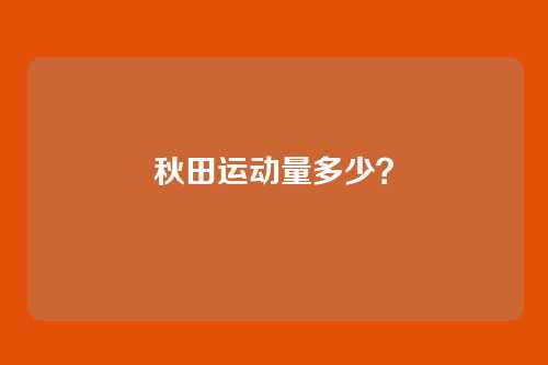 秋田运动量多少？