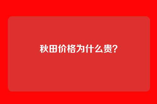 秋田价格为什么贵？