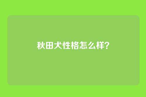 秋田犬性格怎么样？