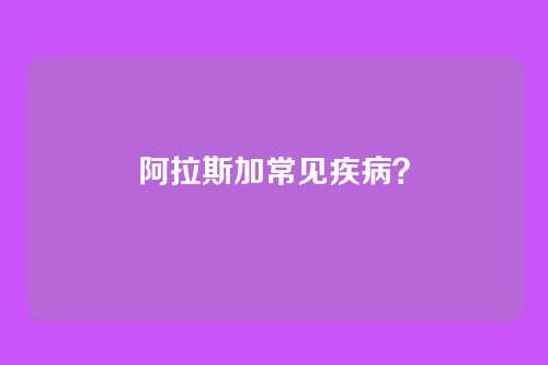 阿拉斯加常见疾病？