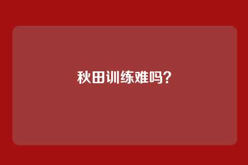 秋田训练难吗？