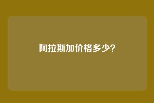 阿拉斯加价格多少？