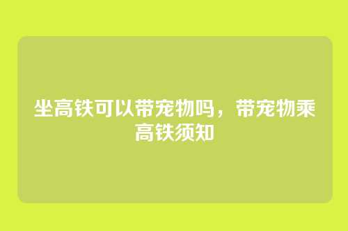 坐高铁可以带宠物吗,带宠物乘高铁须知